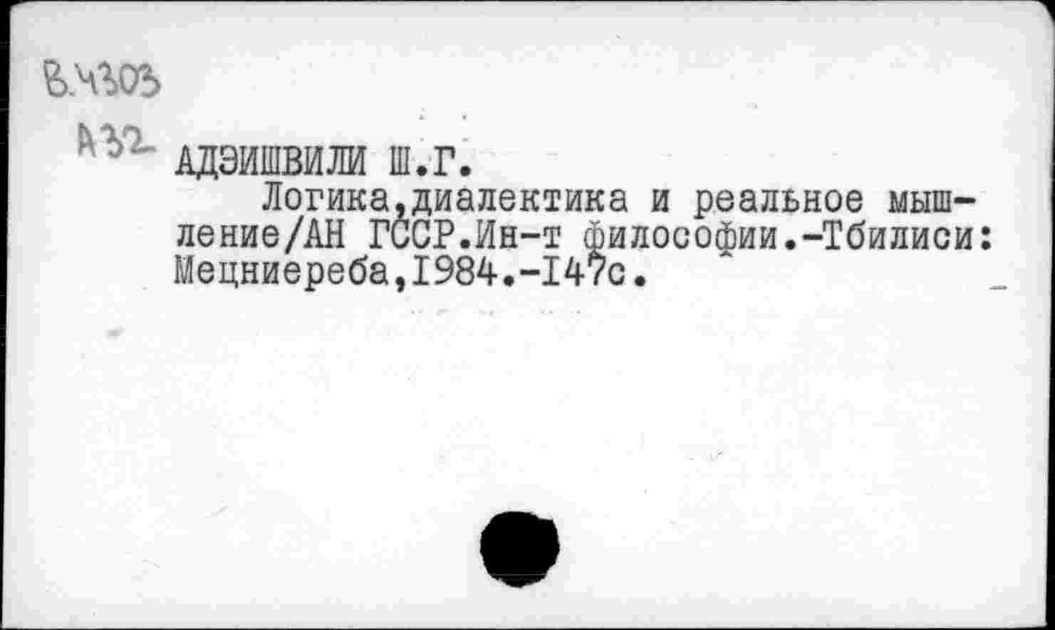 ﻿?>№С5
АДЭИШВИЛИ ш.г.
Логика.диалектика и реальное мыш-ление/АН ГССР.Ин-т философии.-Тбилиси: Мецниереба,1984.-147с.